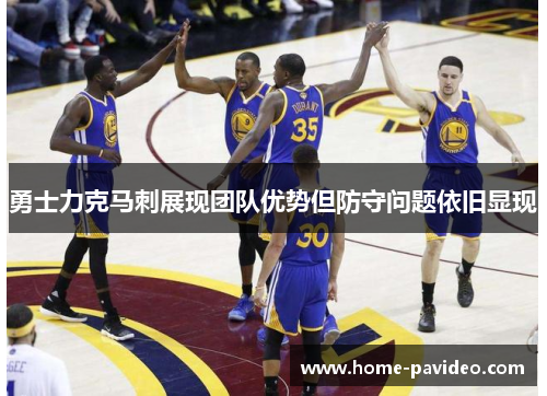 勇士力克马刺展现团队优势但防守问题依旧显现