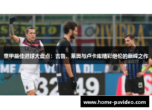 意甲最佳进球大盘点：吉鲁、莱奥与卢卡库精彩绝伦的巅峰之作