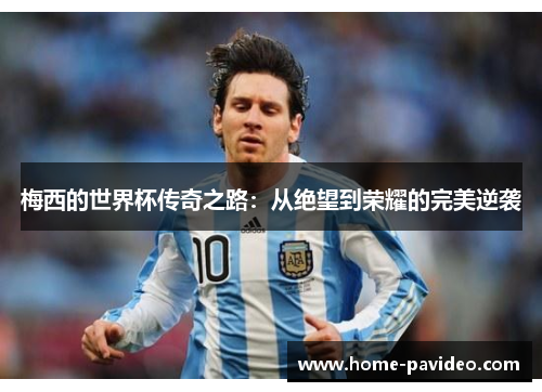 梅西的世界杯传奇之路:从绝望到荣耀的完美逆袭 梅西的世界杯传奇之路:从绝望到荣耀的完美逆袭