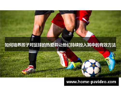 如何培养孩子对足球的热爱并让他们持续投入其中的有效方法