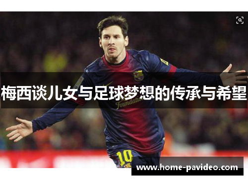 梅西谈儿女与足球梦想的传承与希望