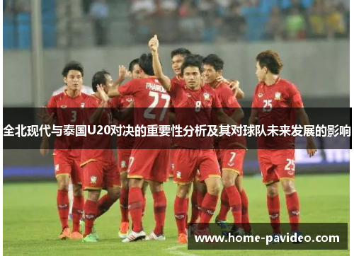 全北现代与泰国U20对决的重要性分析及其对球队未来发展的影响 全北现代与泰国U20对决的重要性分析及其对球队未来发展的影响