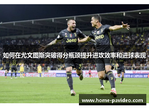 如何在尤文图斯突破得分瓶颈提升进攻效率和进球表现