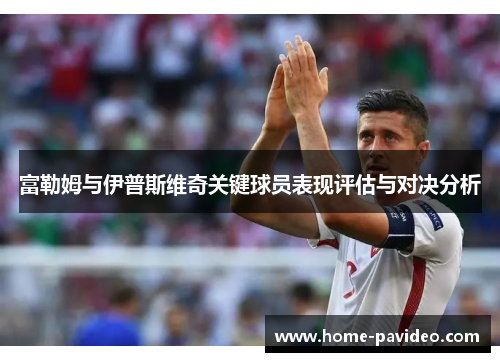 富勒姆与伊普斯维奇关键球员表现评估与对决分析 富勒姆与伊普斯维奇关键球员表现评估与对决分析