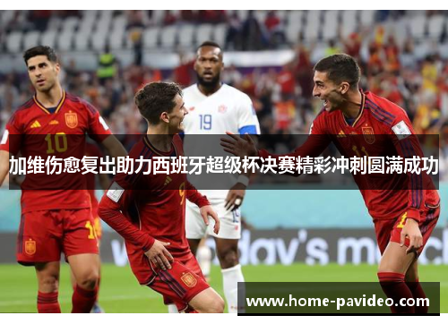 加维伤愈复出助力西班牙超级杯决赛精彩冲刺圆满成功 加维伤愈复出助力西班牙超级杯决赛精彩冲刺圆满成功