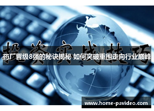 药厂晋级8强的秘诀揭秘 如何突破重围走向行业巅峰 药厂晋级8强的秘诀揭秘 如何突破重围走向行业巅峰