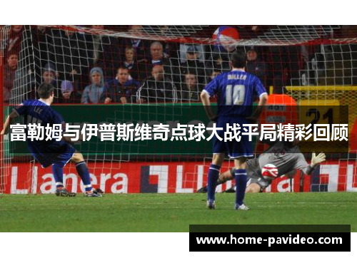 富勒姆与伊普斯维奇点球大战平局精彩回顾 富勒姆与伊普斯维奇点球大战平局精彩回顾