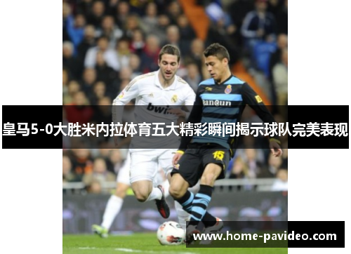 皇马5-0大胜米内拉体育五大精彩瞬间揭示球队完美表现 皇马5-0大胜米内拉体育五大精彩瞬间揭示球队完美表现
