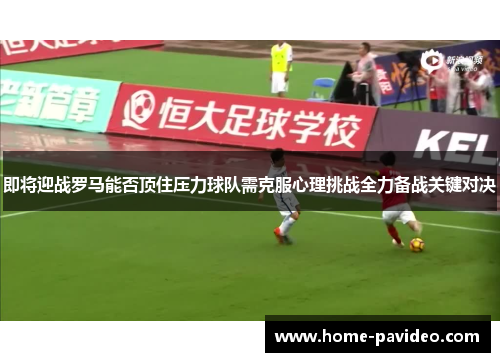 即将迎战罗马能否顶住压力球队需克服心理挑战全力备战关键对决 即将迎战罗马能否顶住压力球队需克服心理挑战全力备战关键对决