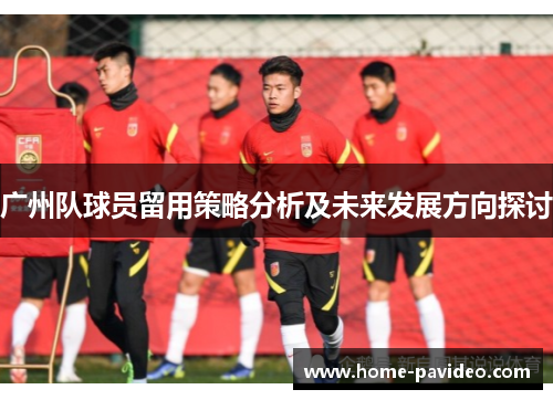 广州队球员留用策略分析及未来发展方向探讨 广州队球员留用策略分析及未来发展方向探讨