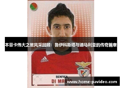 本菲卡伟大之星风采回顾:鲁伊科斯塔与迪马利亚的传奇篇章 本菲卡伟大之星风采回顾:鲁伊科斯塔与迪马利亚的传奇篇章