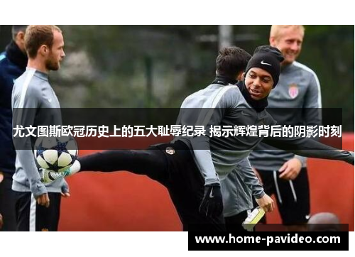 尤文图斯欧冠历史上的五大耻辱纪录 揭示辉煌背后的阴影时刻