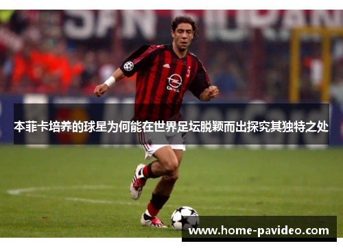 本菲卡培养的球星为何能在世界足坛脱颖而出探究其独特之处 本菲卡培养的球星为何能在世界足坛脱颖而出探究其独特之处