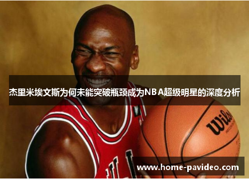 杰里米埃文斯为何未能突破瓶颈成为NBA超级明星的深度分析 杰里米埃文斯为何未能突破瓶颈成为NBA超级明星的深度分析