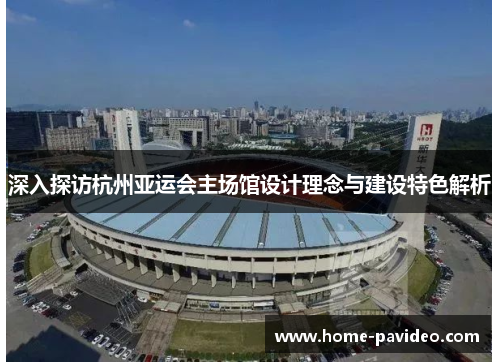 深入探访杭州亚运会主场馆设计理念与建设特色解析 深入探访杭州亚运会主场馆设计理念与建设特色解析