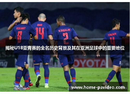 揭秘U18亚青赛的全名历史背景及其在亚洲足球中的重要地位 揭秘U18亚青赛的全名历史背景及其在亚洲足球中的重要地位