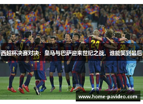 西超杯决赛对决：皇马与巴萨迎来世纪之战，谁能笑到最后