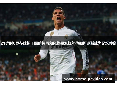 21岁时C罗在球场上踢的位置和风格是怎样的他如何逐渐成为足坛传奇