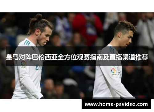 皇马对阵巴伦西亚全方位观赛指南及直播渠道推荐