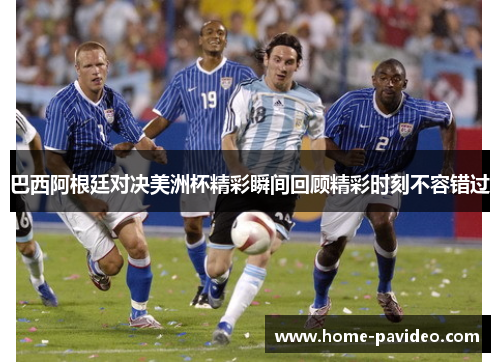 巴西阿根廷对决美洲杯精彩瞬间回顾精彩时刻不容错过 巴西阿根廷对决美洲杯精彩瞬间回顾精彩时刻不容错过