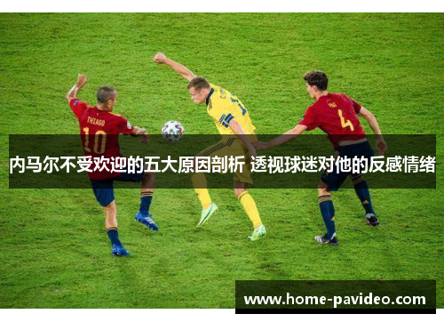 内马尔不受欢迎的五大原因剖析 透视球迷对他的反感情绪 内马尔不受欢迎的五大原因剖析 透视球迷对他的反感情绪