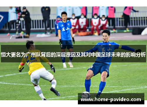 恒大更名为广州队背后的深层原因及其对中国足球未来的影响分析 恒大更名为广州队背后的深层原因及其对中国足球未来的影响分析