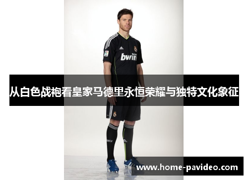 从白色战袍看皇家马德里永恒荣耀与独特文化象征