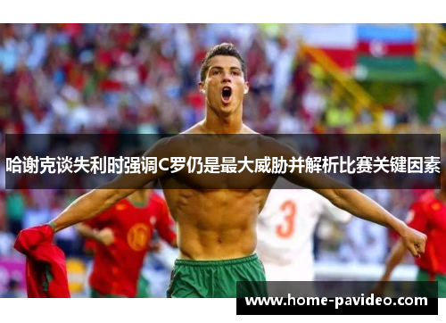 哈谢克谈失利时强调C罗仍是最大威胁并解析比赛关键因素