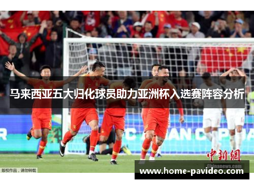 马来西亚五大归化球员助力亚洲杯入选赛阵容分析 马来西亚五大归化球员助力亚洲杯入选赛阵容分析