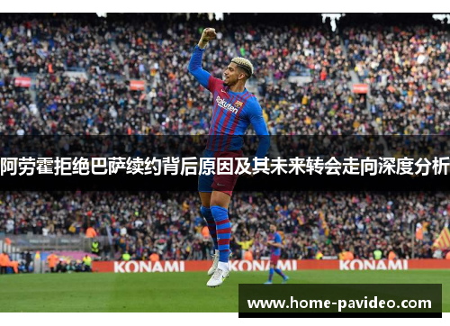 阿劳霍拒绝巴萨续约背后原因及其未来转会走向深度分析 阿劳霍拒绝巴萨续约背后原因及其未来转会走向深度分析