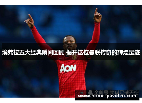 埃弗拉五大经典瞬间回顾 揭开这位曼联传奇的辉煌足迹 埃弗拉五大经典瞬间回顾 揭开这位曼联传奇的辉煌足迹