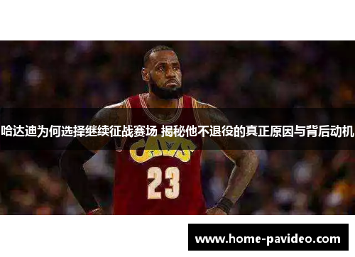 哈达迪为何选择继续征战赛场 揭秘他不退役的真正原因与背后动机