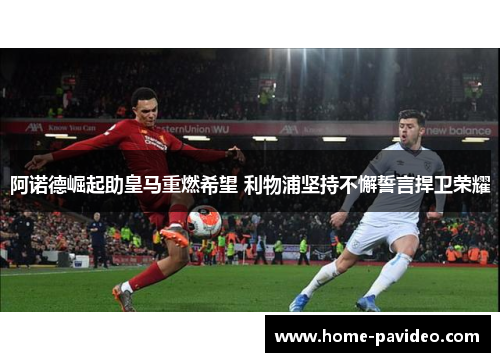 阿诺德崛起助皇马重燃希望 利物浦坚持不懈誓言捍卫荣耀 阿诺德崛起助皇马重燃希望 利物浦坚持不懈誓言捍卫荣耀