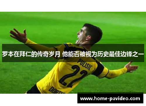 罗本在拜仁的传奇岁月 他能否被视为历史最佳边锋之一