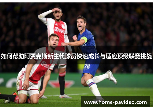如何帮助阿贾克斯新生代球员快速成长与适应顶级联赛挑战 如何帮助阿贾克斯新生代球员快速成长与适应顶级联赛挑战