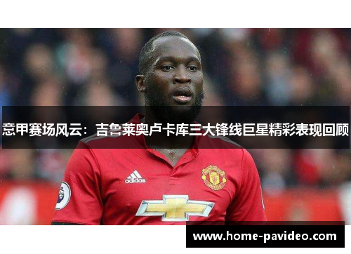 意甲赛场风云:吉鲁莱奥卢卡库三大锋线巨星精彩表现回顾 意甲赛场风云:吉鲁莱奥卢卡库三大锋线巨星精彩表现回顾