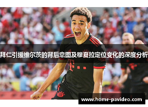 拜仁引援维尔茨的背后意图及穆夏拉定位变化的深度分析