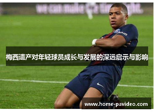 梅西遗产对年轻球员成长与发展的深远启示与影响 梅西遗产对年轻球员成长与发展的深远启示与影响