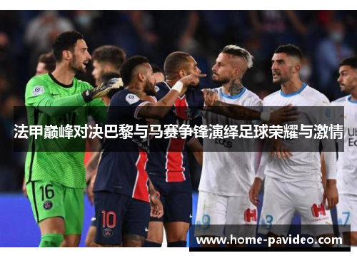 法甲巅峰对决巴黎与马赛争锋演绎足球荣耀与激情 法甲巅峰对决巴黎与马赛争锋演绎足球荣耀与激情