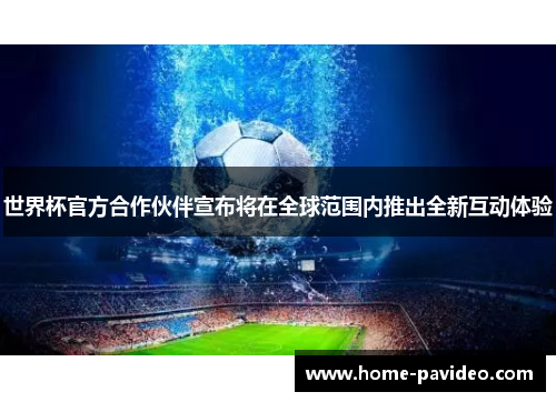世界杯官方合作伙伴宣布将在全球范围内推出全新互动体验 世界杯官方合作伙伴宣布将在全球范围内推出全新互动体验