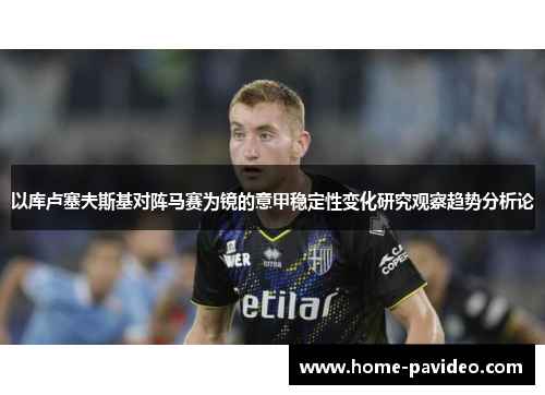 以库卢塞夫斯基对阵马赛为镜的意甲稳定性变化研究观察趋势分析论