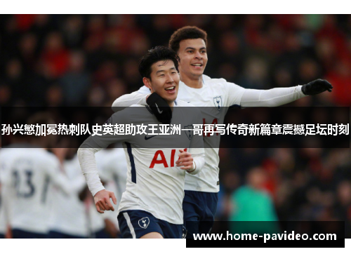 孙兴慜加冕热刺队史英超助攻王亚洲一哥再写传奇新篇章震撼足坛时刻