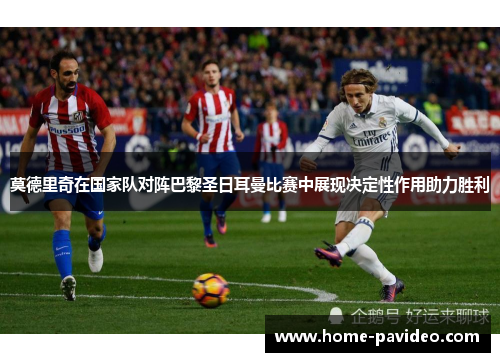 莫德里奇在国家队对阵巴黎圣日耳曼比赛中展现决定性作用助力胜利