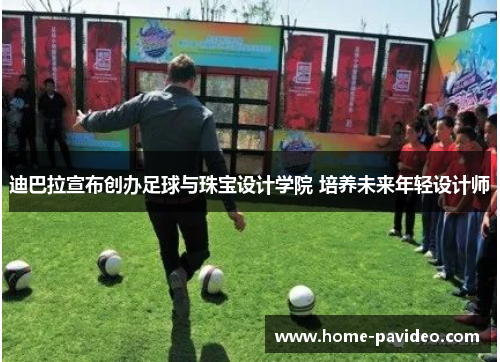 迪巴拉宣布创办足球与珠宝设计学院 培养未来年轻设计师