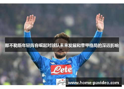 那不勒斯年轻阵容崛起对球队未来发展和意甲格局的深远影响