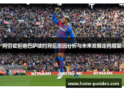 阿劳霍拒绝巴萨续约背后原因分析与未来发展走向展望