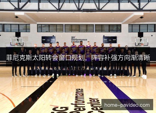 菲尼克斯太阳转会窗口规划,阵容补强方向渐清晰 菲尼克斯太阳转会窗口规划,阵容补强方向渐清晰