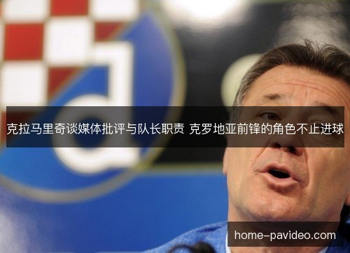 克拉马里奇谈媒体批评与队长职责 克罗地亚前锋的角色不止进球 克拉马里奇谈媒体批评与队长职责 克罗地亚前锋的角色不止进球